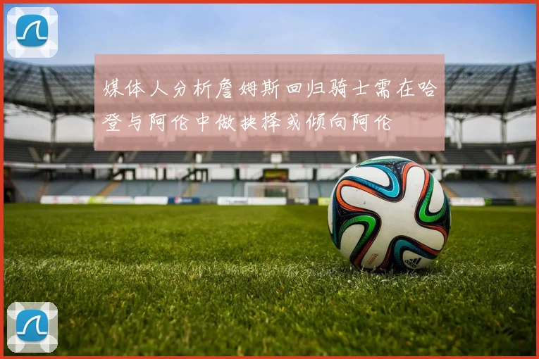 媒体人分析詹姆斯回归骑士需在哈登与阿伦中做抉择或倾向阿伦