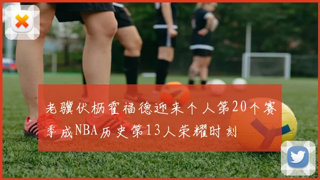 老骥伏枥霍福德迎来个人第20个赛季成NBA历史第13人荣耀时刻