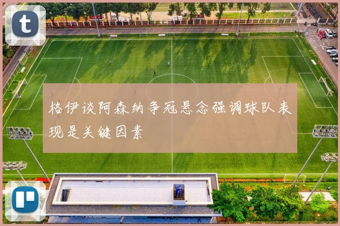 格伊谈阿森纳争冠悬念强调球队表现是关键因素