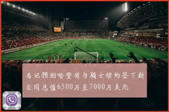 名记预测哈登将与骑士续约签下新合同总值6500万至7000万美元