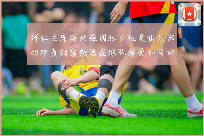 拜仁主席海纳强调独立性是俱乐部的珍贵财富凯恩在球队感受如同回家般自在