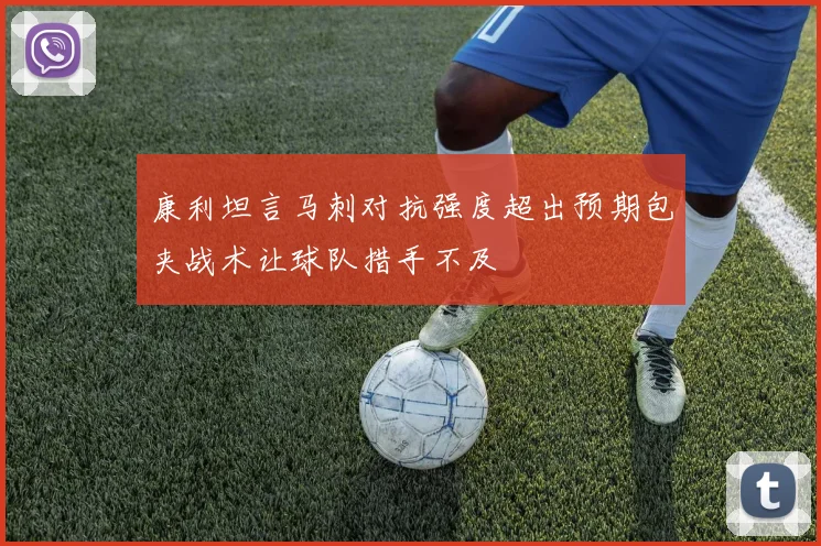 康利坦言马刺对抗强度超出预期包夹战术让球队措手不及