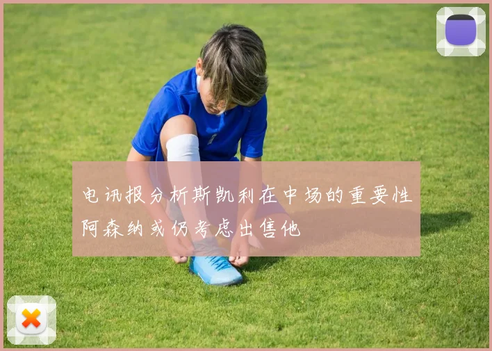 电讯报分析斯凯利在中场的重要性阿森纳或仍考虑出售他