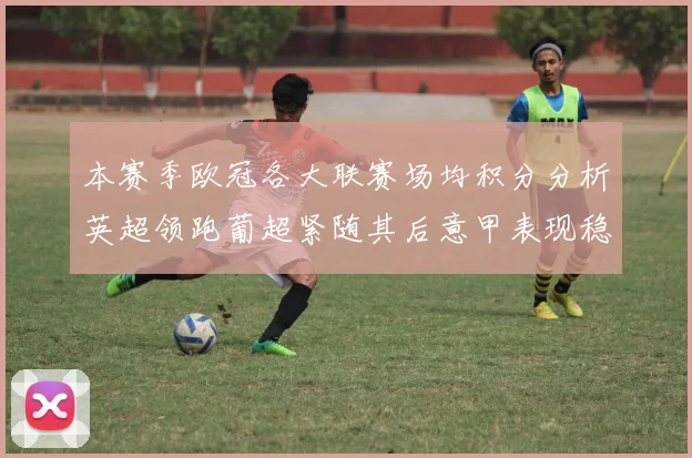 本赛季欧冠各大联赛场均积分分析英超领跑葡超紧随其后意甲表现稳健