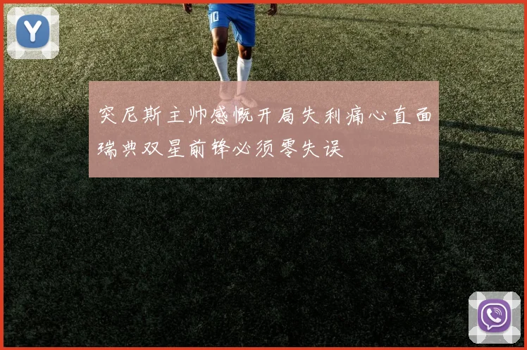 突尼斯主帅感慨开局失利痛心直面瑞典双星前锋必须零失误