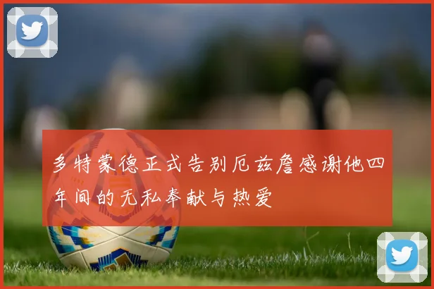 多特蒙德正式告别厄兹詹感谢他四年间的无私奉献与热爱
