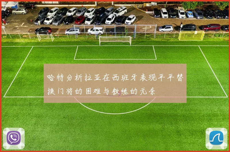 哈特分析拉亚在西班牙表现平平替换门将的困难与教练的无奈