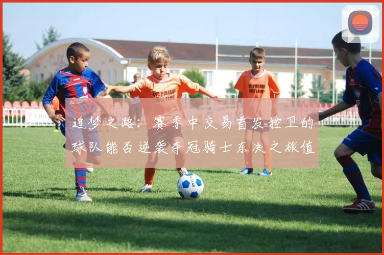 追梦之路：赛季中交易首发控卫的球队能否逆袭夺冠骑士东决之旅值得肯定