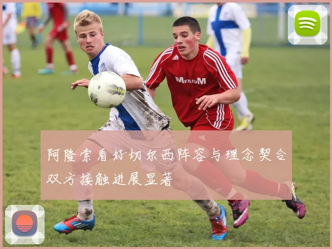 阿隆索看好切尔西阵容与理念契合双方接触进展显著