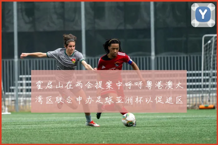 霍启山在两会提案中呼吁粤港澳大湾区联合申办足球亚洲杯以促进区域发展