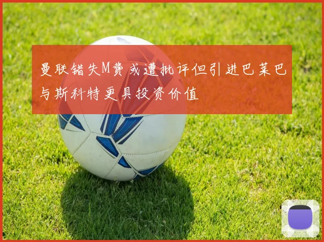 曼联错失M费或遭批评但引进巴莱巴与斯科特更具投资价值