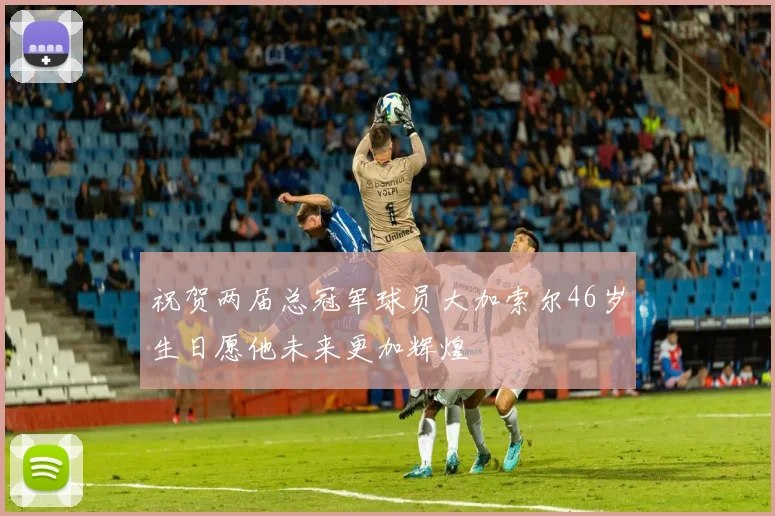 祝贺两届总冠军球员大加索尔46岁生日愿他未来更加辉煌