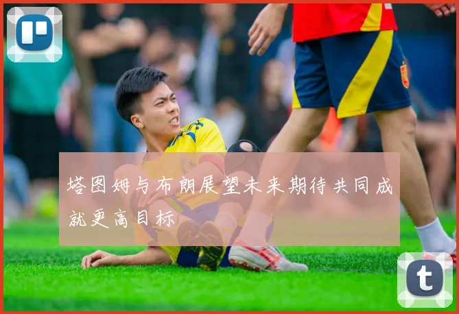 塔图姆与布朗展望未来期待共同成就更高目标