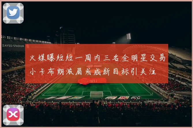 火媒曝短短一周内三名全明星交易小卡布朗浓眉或成新目标引关注